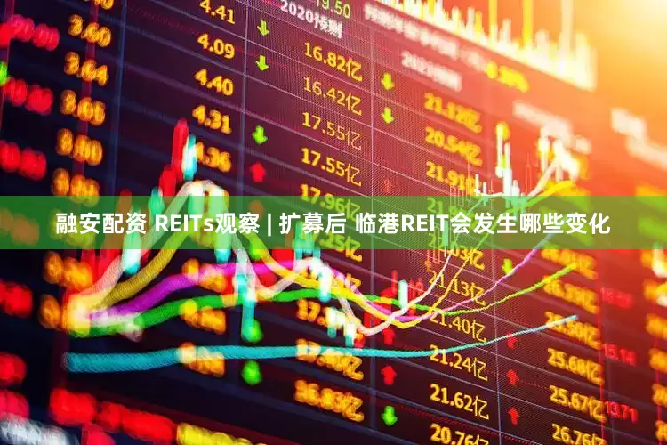 融安配资 REITs观察 | 扩募后 临港REIT会发生哪些变化