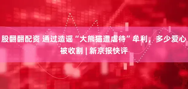 股翻翻配资 通过造谣“大熊猫遭虐待”牟利，多少爱心被收割 | 新京报快评