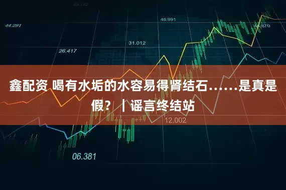 鑫配资 喝有水垢的水容易得肾结石……是真是假？｜谣言终结站