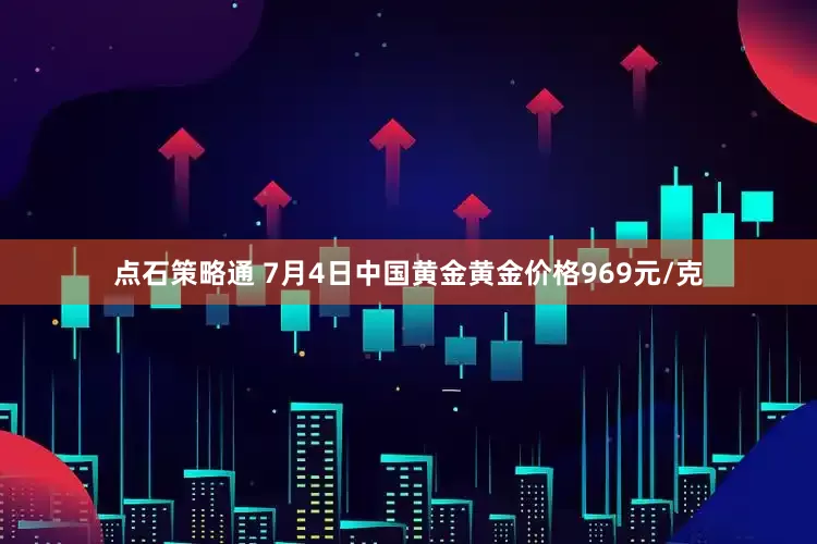 点石策略通 7月4日中国黄金黄金价格969元/克