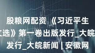 股粮网配资 《习近平生态文明文选》第一卷出版发行_大皖新闻 | 安徽网