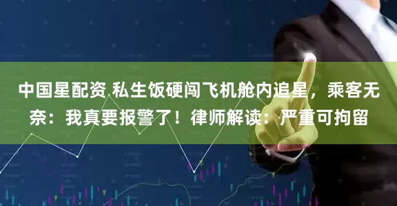 中国星配资 私生饭硬闯飞机舱内追星，乘客无奈：我真要报警了！律师解读：严重可拘留