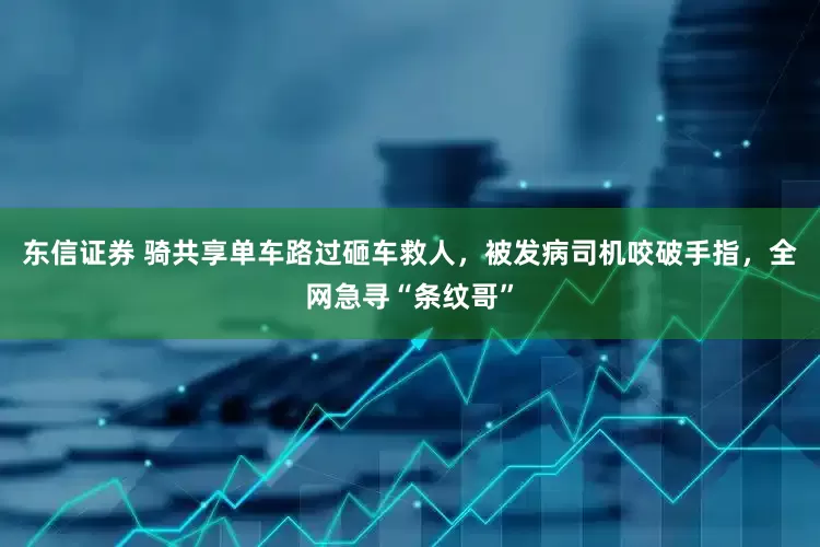 东信证券 骑共享单车路过砸车救人，被发病司机咬破手指，全网急寻“条纹哥”