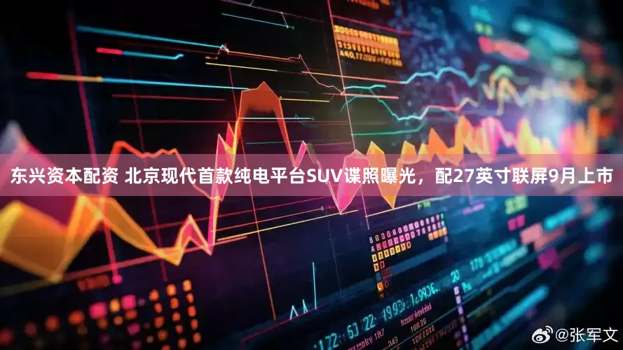 东兴资本配资 北京现代首款纯电平台SUV谍照曝光，配27英寸联屏9月上市