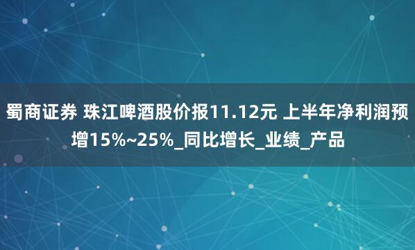 蜀商证券 珠江啤酒股价报11.12元 上半年净利润预增15%~25%_同比增长_业绩_产品