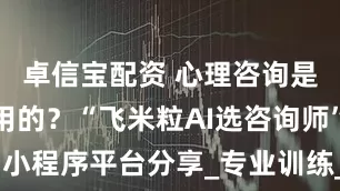 卓信宝配资 心理咨询是什么起作用的？“飞米粒AI选咨询师”小程序平台分享_专业训练_潜意识_服务