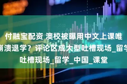 付融宝配资 澳校被曝用中文上课唯一白人学生崩溃退学？评论区成大型吐槽现场_留学_中国_课堂