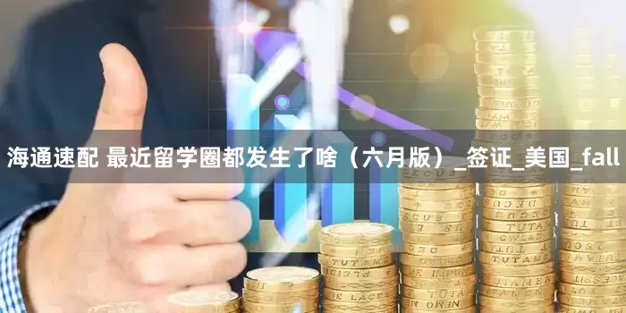 海通速配 最近留学圈都发生了啥（六月版）_签证_美国_fall