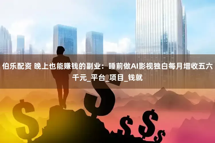 伯乐配资 晚上也能赚钱的副业：睡前做AI影视独白每月增收五六千元_平台_项目_钱就