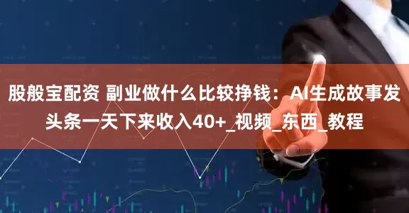 股般宝配资 副业做什么比较挣钱：AI生成故事发头条一天下来收入40+_视频_东西_教程