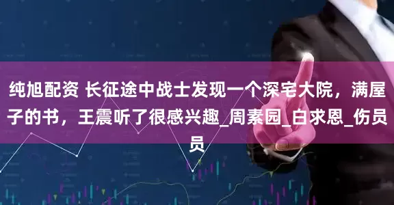 纯旭配资 长征途中战士发现一个深宅大院，满屋子的书，王震听了很感兴趣_周素园_白求恩_伤员