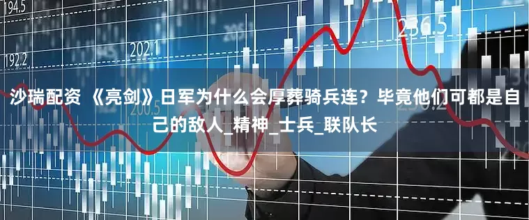 沙瑞配资 《亮剑》日军为什么会厚葬骑兵连？毕竟他们可都是自己的敌人_精神_士兵_联队长