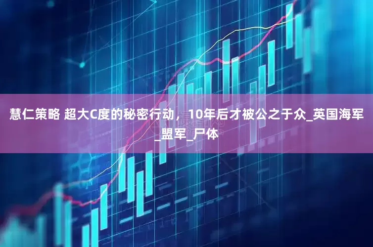 慧仁策略 超大C度的秘密行动，10年后才被公之于众_英国海军_盟军_尸体