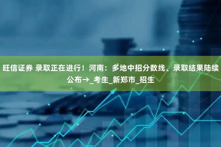 旺信证券 录取正在进行！河南：多地中招分数线、录取结果陆续公布→_考生_新郑市_招生