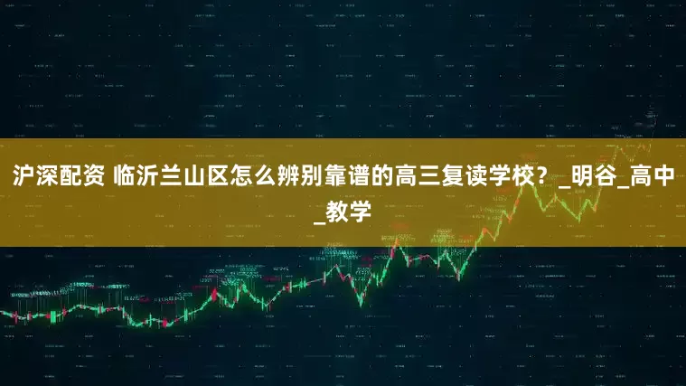 沪深配资 临沂兰山区怎么辨别靠谱的高三复读学校？_明谷_高中_教学