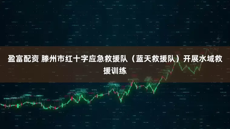 盈富配资 滕州市红十字应急救援队（蓝天救援队）开展水域救援训练