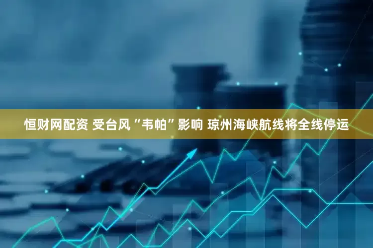 恒财网配资 受台风“韦帕”影响 琼州海峡航线将全线停运