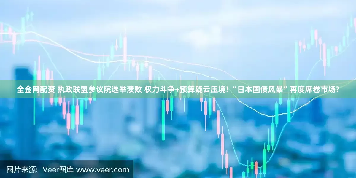 全金网配资 执政联盟参议院选举溃败 权力斗争+预算疑云压境! “日本国债风暴”再度席卷市场?