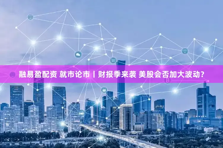 融易盈配资 就市论市丨财报季来袭 美股会否加大波动？