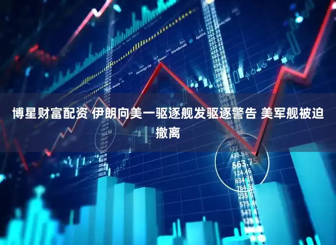 博星财富配资 伊朗向美一驱逐舰发驱逐警告 美军舰被迫撤离