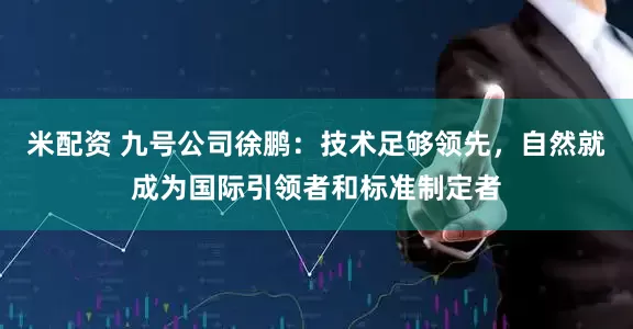 米配资 九号公司徐鹏：技术足够领先，自然就成为国际引领者和标准制定者