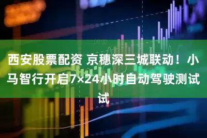 西安股票配资 京穗深三城联动！小马智行开启7×24小时自动驾驶测试