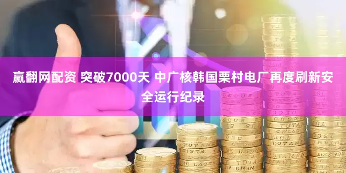赢翻网配资 突破7000天 中广核韩国栗村电厂再度刷新安全运行纪录