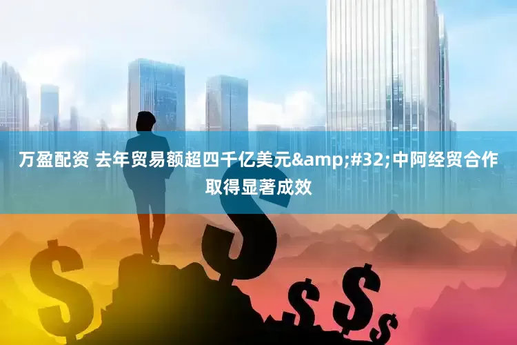 万盈配资 去年贸易额超四千亿美元&#32;中阿经贸合作取得显著成效