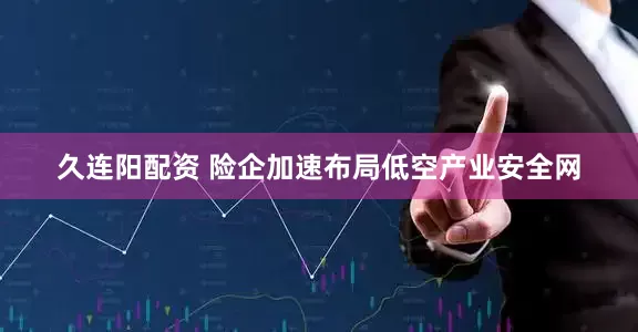 久连阳配资 险企加速布局低空产业安全网