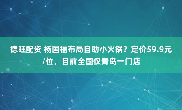 德旺配资 杨国福布局自助小火锅？定价59.9元/位，目前全国仅青岛一门店