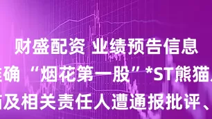 财盛配资 业绩预告信息披露不准确 “烟花第一股”*ST熊猫及相关责任人遭通报批评、出具警示函