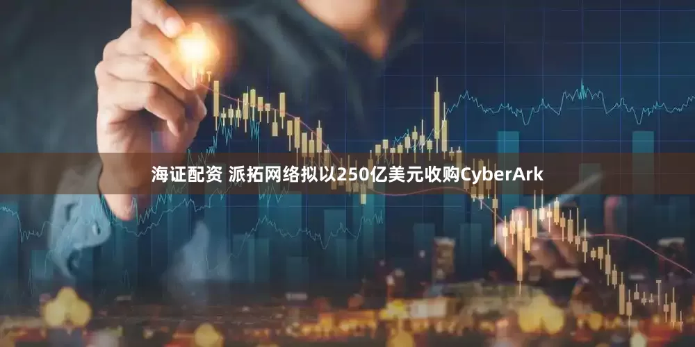 海证配资 派拓网络拟以250亿美元收购CyberArk