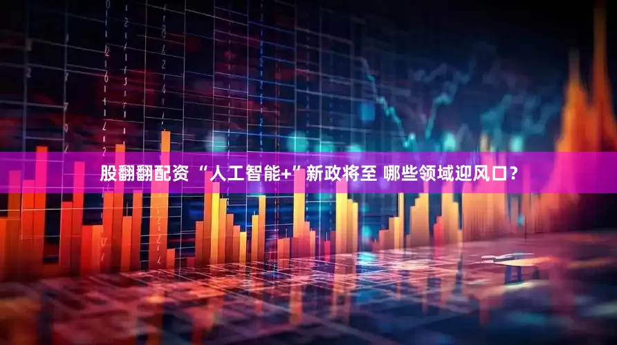 股翻翻配资 “人工智能+”新政将至 哪些领域迎风口？