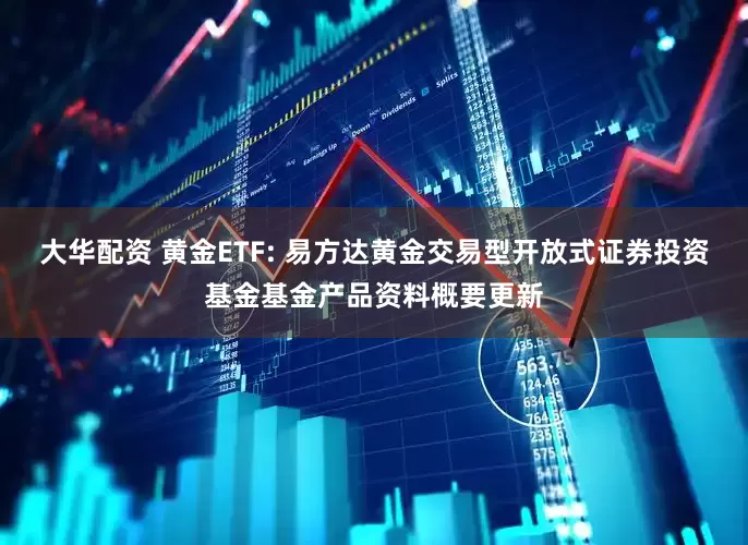 大华配资 黄金ETF: 易方达黄金交易型开放式证券投资基金基金产品资料概要更新
