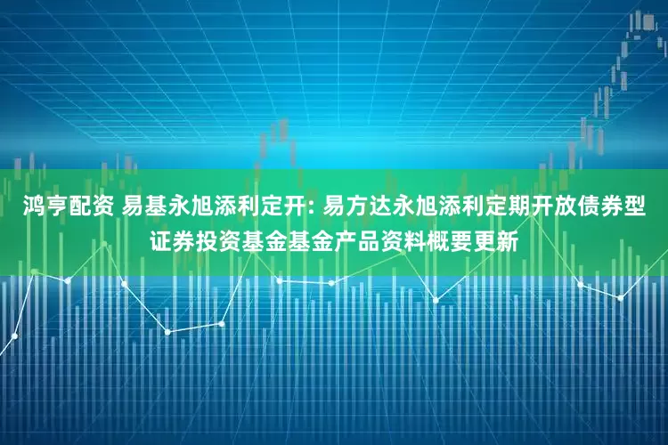鸿亨配资 易基永旭添利定开: 易方达永旭添利定期开放债券型证券投资基金基金产品资料概要更新
