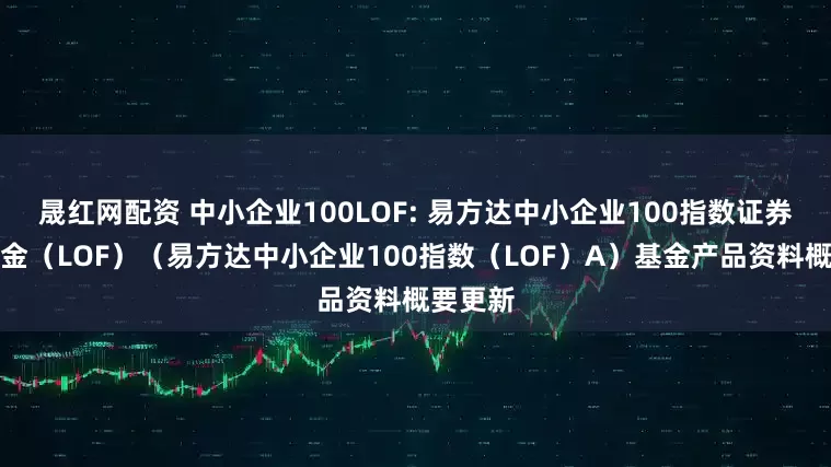 晟红网配资 中小企业100LOF: 易方达中小企业100指数证券投资基金（LOF）（易方达中小企业100指数（LOF）A）基金产品资料概要更新