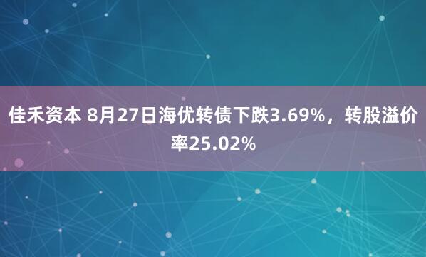 佳禾资本 8月27日海优转债下跌3.69%，转股溢价率25.02%