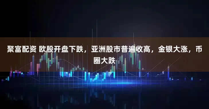 聚富配资 欧股开盘下跌，亚洲股市普遍收高，金银大涨，币圈大跌