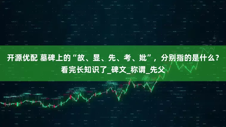 开源优配 墓碑上的“故、显、先、考、妣”，分别指的是什么？看完长知识了_碑文_称谓_先父