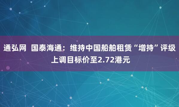 通弘网  国泰海通：维持中国船舶租赁“增持”评级 上调目标价至2.72港元