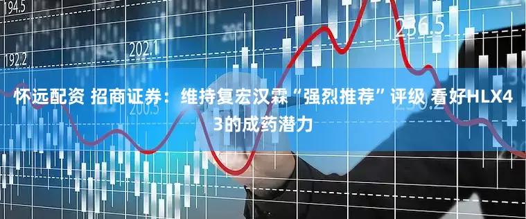 怀远配资 招商证券：维持复宏汉霖“强烈推荐”评级 看好HLX43的成药潜力