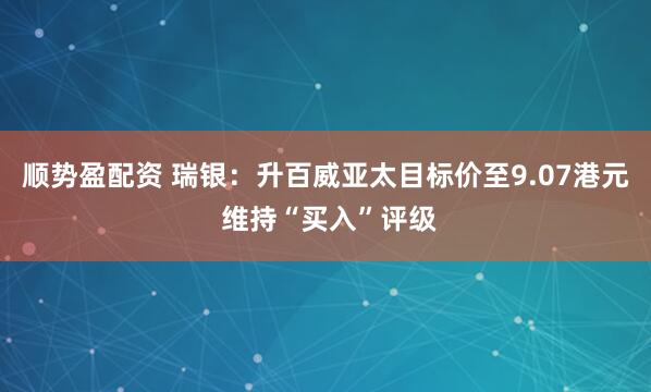 顺势盈配资 瑞银：升百威亚太目标价至9.07港元 维持“买入”评级