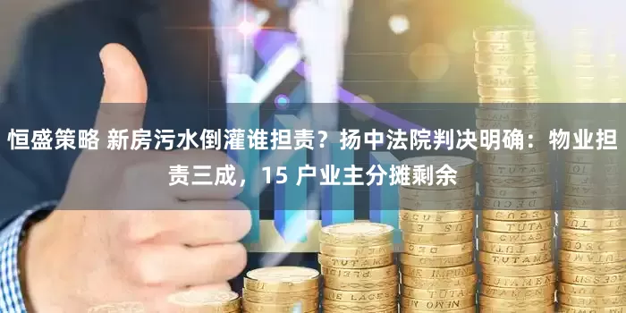 恒盛策略 新房污水倒灌谁担责？扬中法院判决明确：物业担责三成，15 户业主分摊剩余