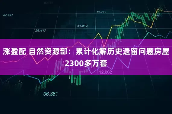 涨盈配 自然资源部：累计化解历史遗留问题房屋2300多万套