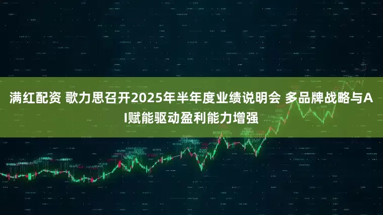 满红配资 歌力思召开2025年半年度业绩说明会 多品牌战略与AI赋能驱动盈利能力增强