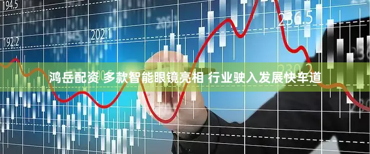鸿岳配资 多款智能眼镜亮相 行业驶入发展快车道