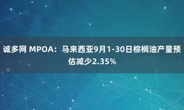 诚多网 MPOA：马来西亚9月1-30日棕榈油产量预估减少2.35%