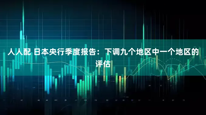 人人配 日本央行季度报告：下调九个地区中一个地区的评估