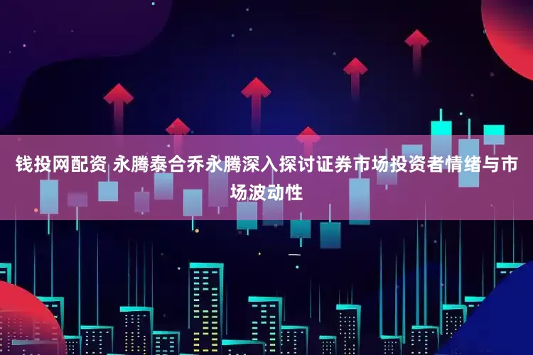 钱投网配资 永腾泰合乔永腾深入探讨证券市场投资者情绪与市场波动性