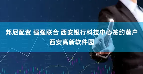 邦尼配资 强强联合 西安银行科技中心签约落户西安高新软件园